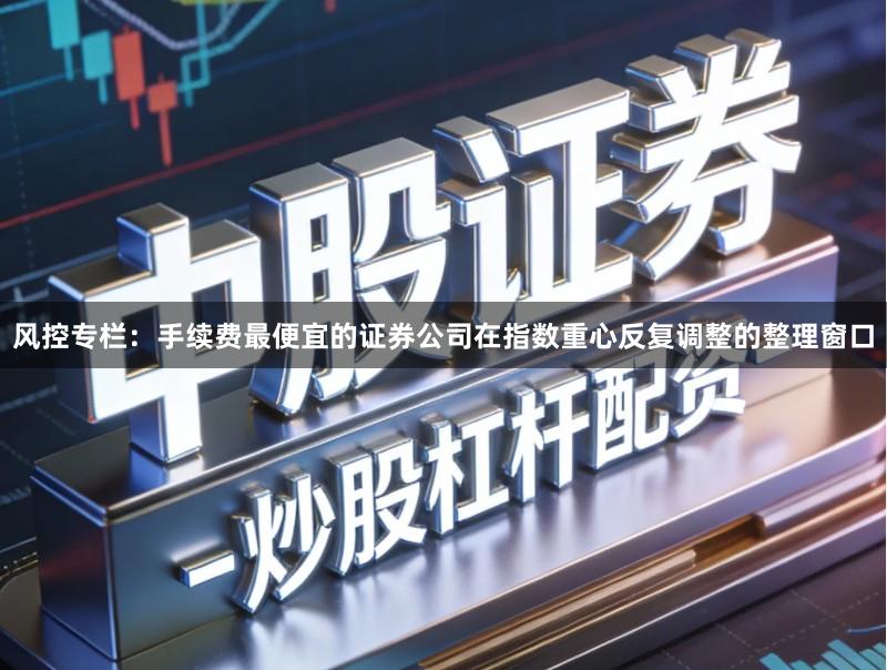 风控专栏：手续费最便宜的证券公司在指数重心反复调整的整理窗口