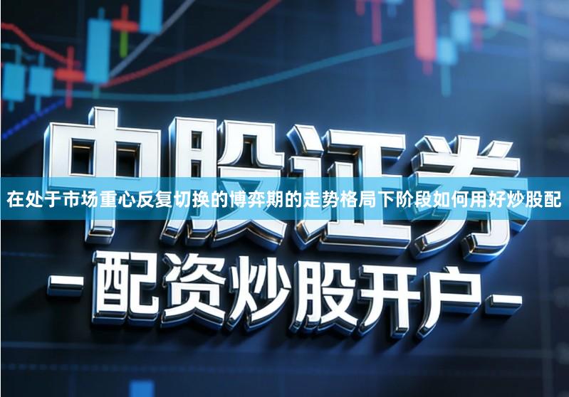 在处于市场重心反复切换的博弈期的走势格局下阶段如何用好炒股配