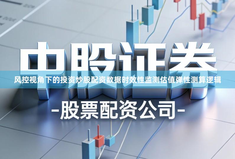 风控视角下的投资炒股配资数据时效性监测估值弹性测算逻辑