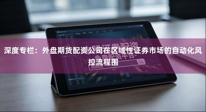 深度专栏：外盘期货配资公司在区域性证券市场的自动化风控流程围