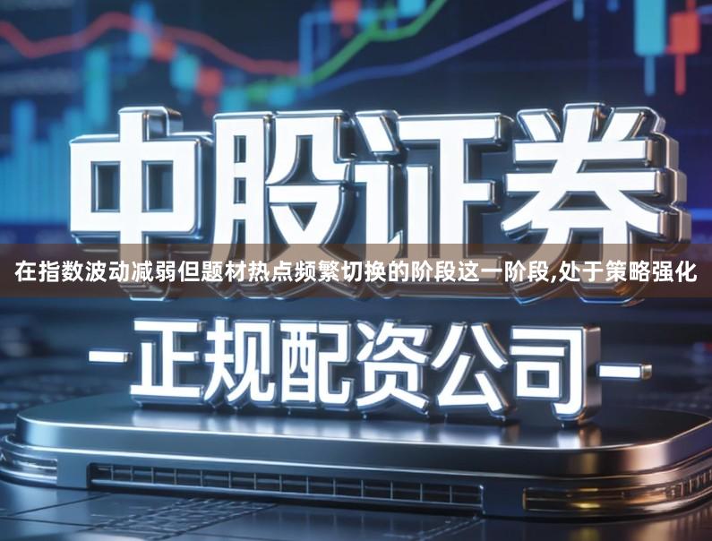 在指数波动减弱但题材热点频繁切换的阶段这一阶段,处于策略强化