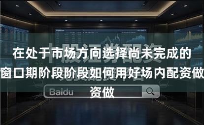 在处于市场方向选择尚未完成的窗口期阶段阶段如何用好场内配资做