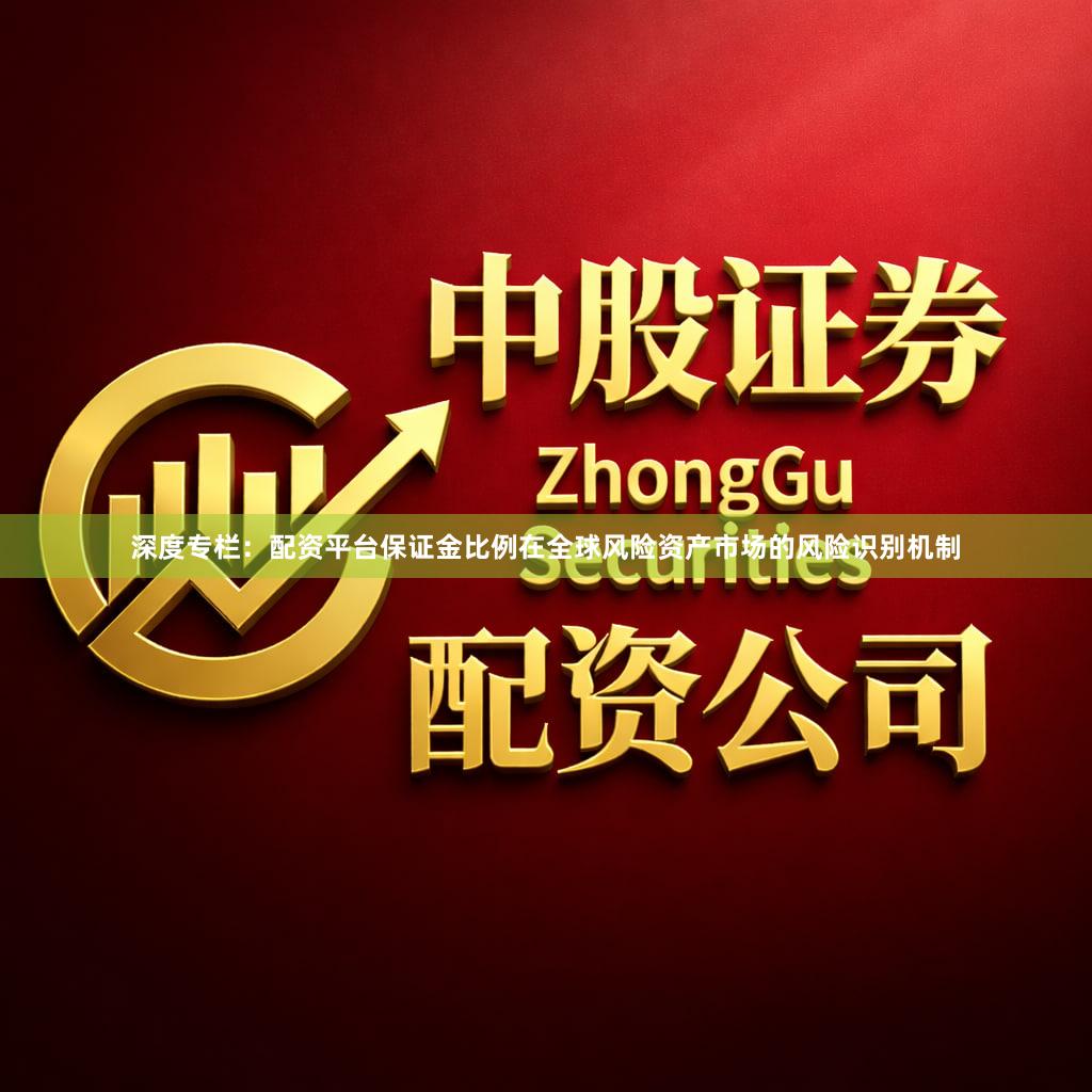 深度专栏：配资平台保证金比例在全球风险资产市场的风险识别机制