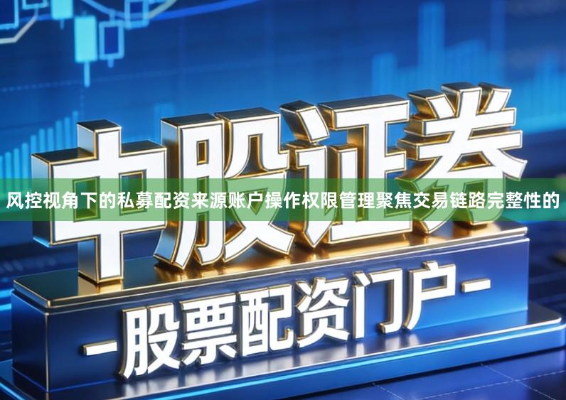 风控视角下的私募配资来源账户操作权限管理聚焦交易链路完整性的