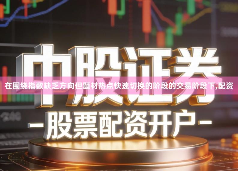 在围绕指数缺乏方向但题材热点快速切换的阶段的交易阶段下,配资