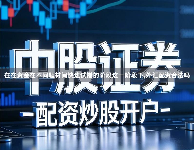 在在资金在不同题材间快速试错的阶段这一阶段下,外汇配资合法吗