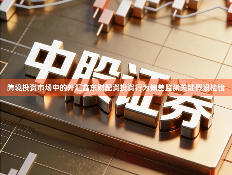 跨境投资市场中的外汇鑫东财配资投资行为偏差监测关键假设检验