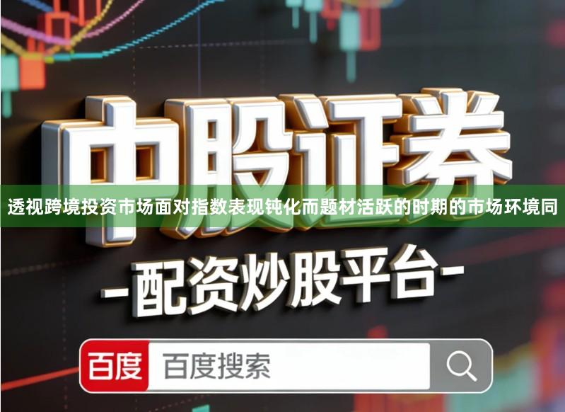 透视跨境投资市场面对指数表现钝化而题材活跃的时期的市场环境同