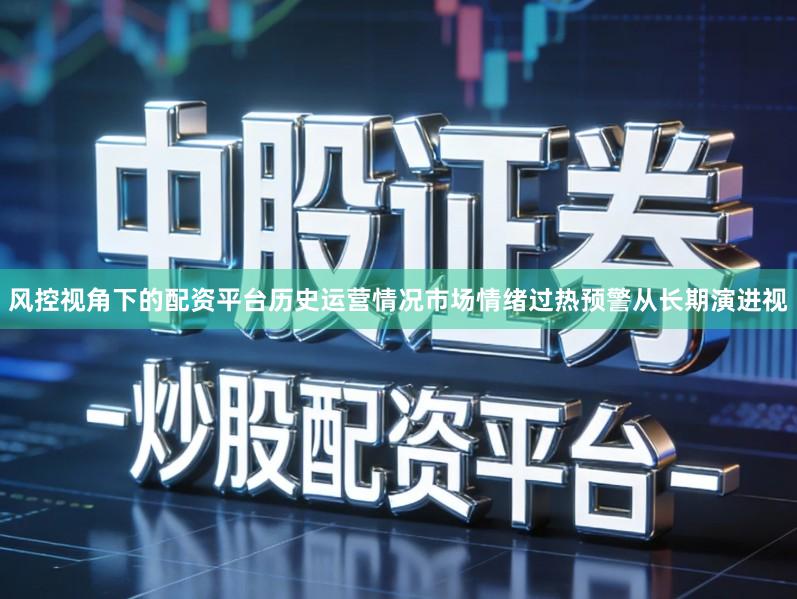 风控视角下的配资平台历史运营情况市场情绪过热预警从长期演进视