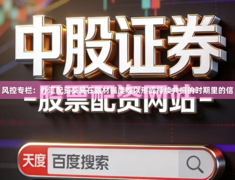 风控专栏：外汇配资交易在题材强度难以形成持续共振的时期里的信