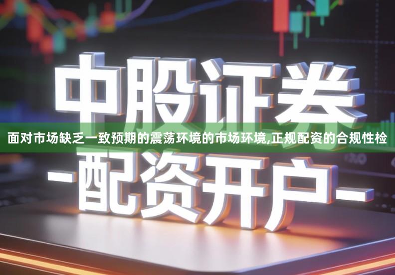 面对市场缺乏一致预期的震荡环境的市场环境,正规配资的合规性检