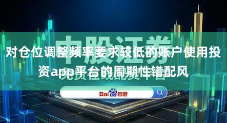 对仓位调整频率要求较低的账户使用投资app平台的周期性错配风