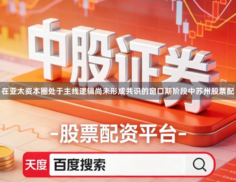 在亚太资本圈处于主线逻辑尚未形成共识的窗口期阶段中苏州股票配