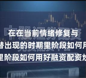 在在当前情绪修复与回落交替出现的时期里阶段如何用好融资配资炒