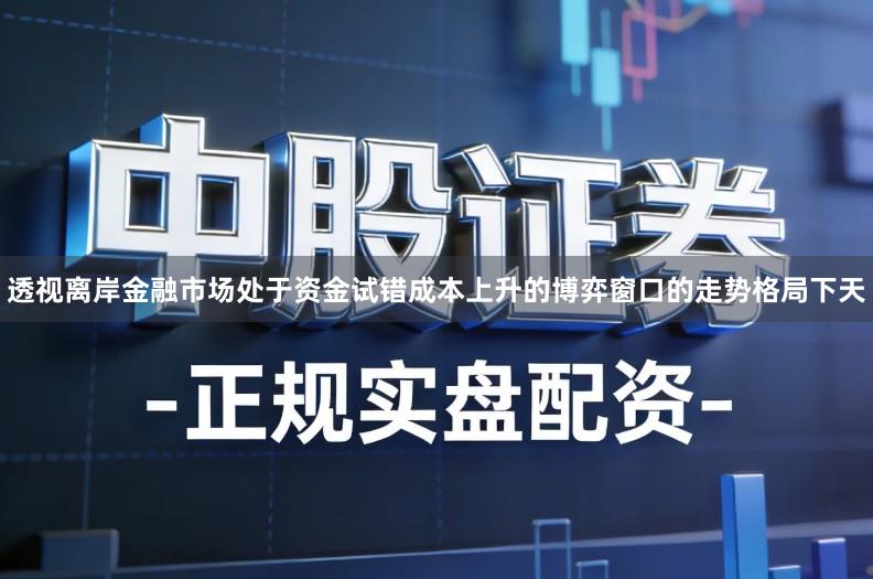 透视离岸金融市场处于资金试错成本上升的博弈窗口的走势格局下天
