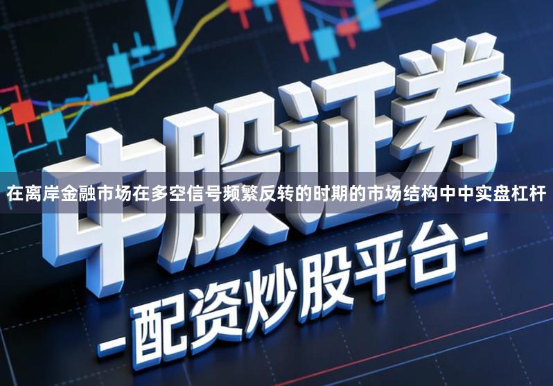 在离岸金融市场在多空信号频繁反转的时期的市场结构中中实盘杠杆