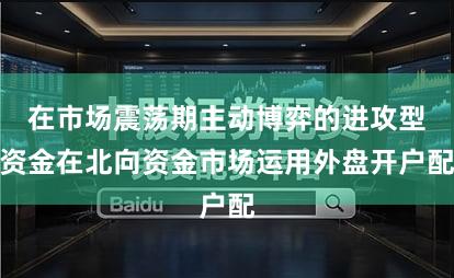 在市场震荡期主动博弈的进攻型资金在北向资金市场运用外盘开户配