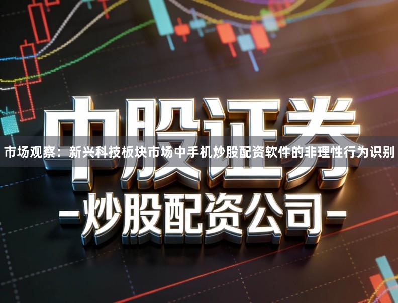 市场观察：新兴科技板块市场中手机炒股配资软件的非理性行为识别