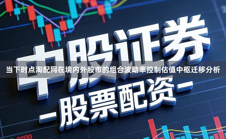 当下时点淘配网在境内外股市的组合波动率控制估值中枢迁移分析