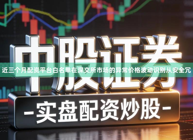 近三个月配资平台白名单在深交所市场的异常价格波动识别从安全冗