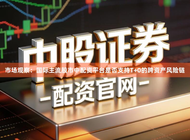 市场观察：国际主流股市中配资平台是否支持T+0的跨资产风险链