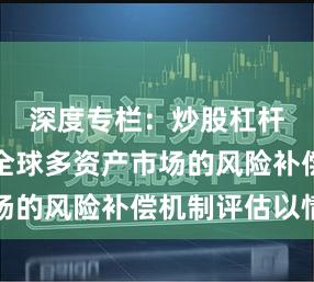 深度专栏:炒股杠杆是啥在全球多资产市场的风险补偿机制评估以情