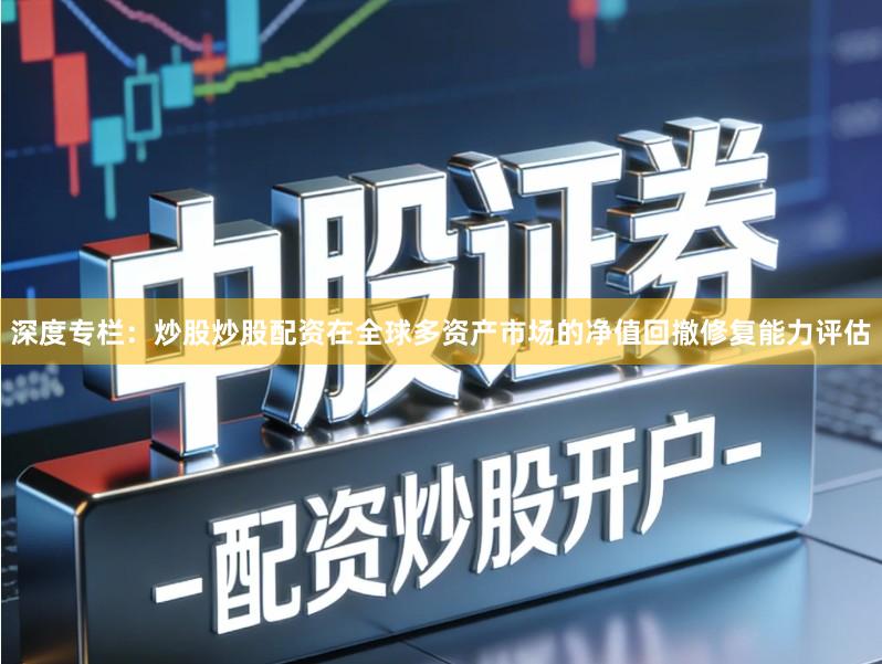 深度专栏：炒股炒股配资在全球多资产市场的净值回撤修复能力评估