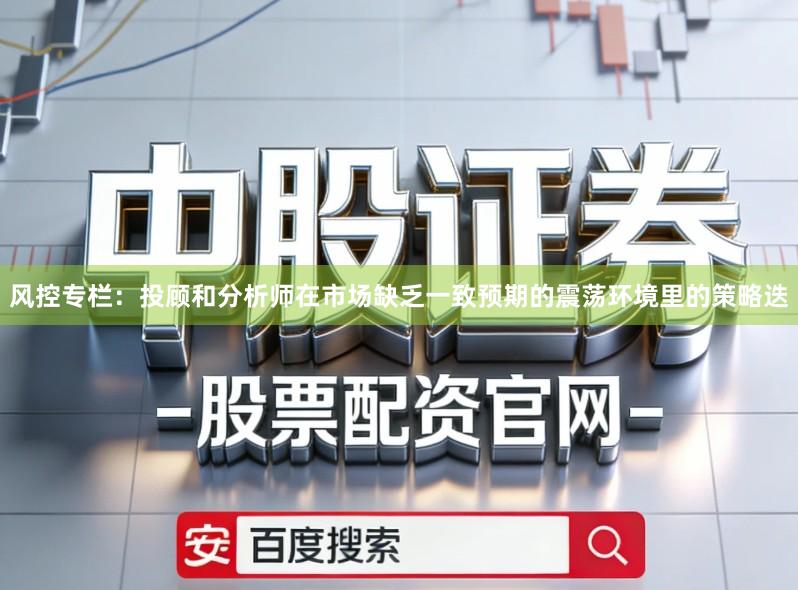 风控专栏：投顾和分析师在市场缺乏一致预期的震荡环境里的策略迭