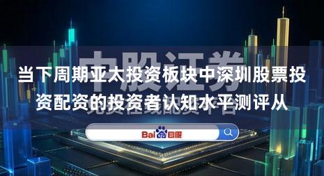 当下周期亚太投资板块中深圳股票投资配资的投资者认知水平测评从