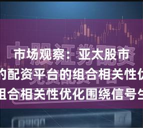 市场观察：亚太股市中推荐的配资平台的组合相关性优化围绕信号生