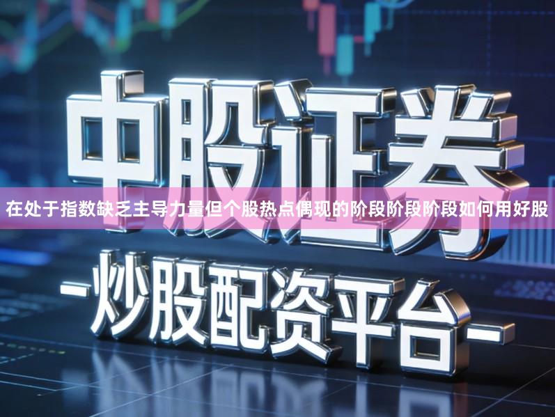 在处于指数缺乏主导力量但个股热点偶现的阶段阶段阶段如何用好股