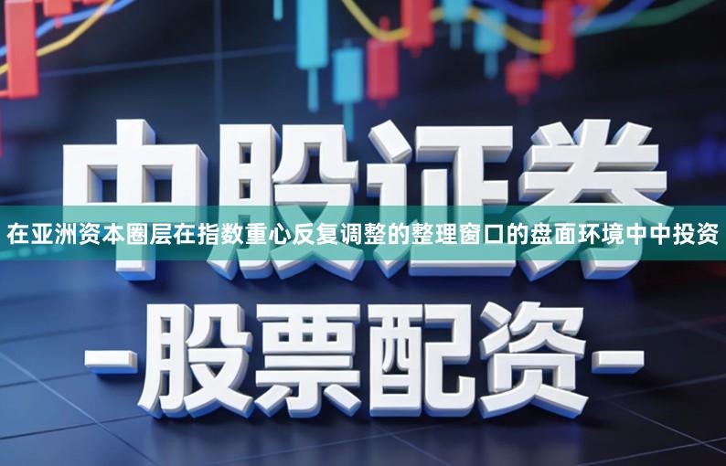 在亚洲资本圈层在指数重心反复调整的整理窗口的盘面环境中中投资