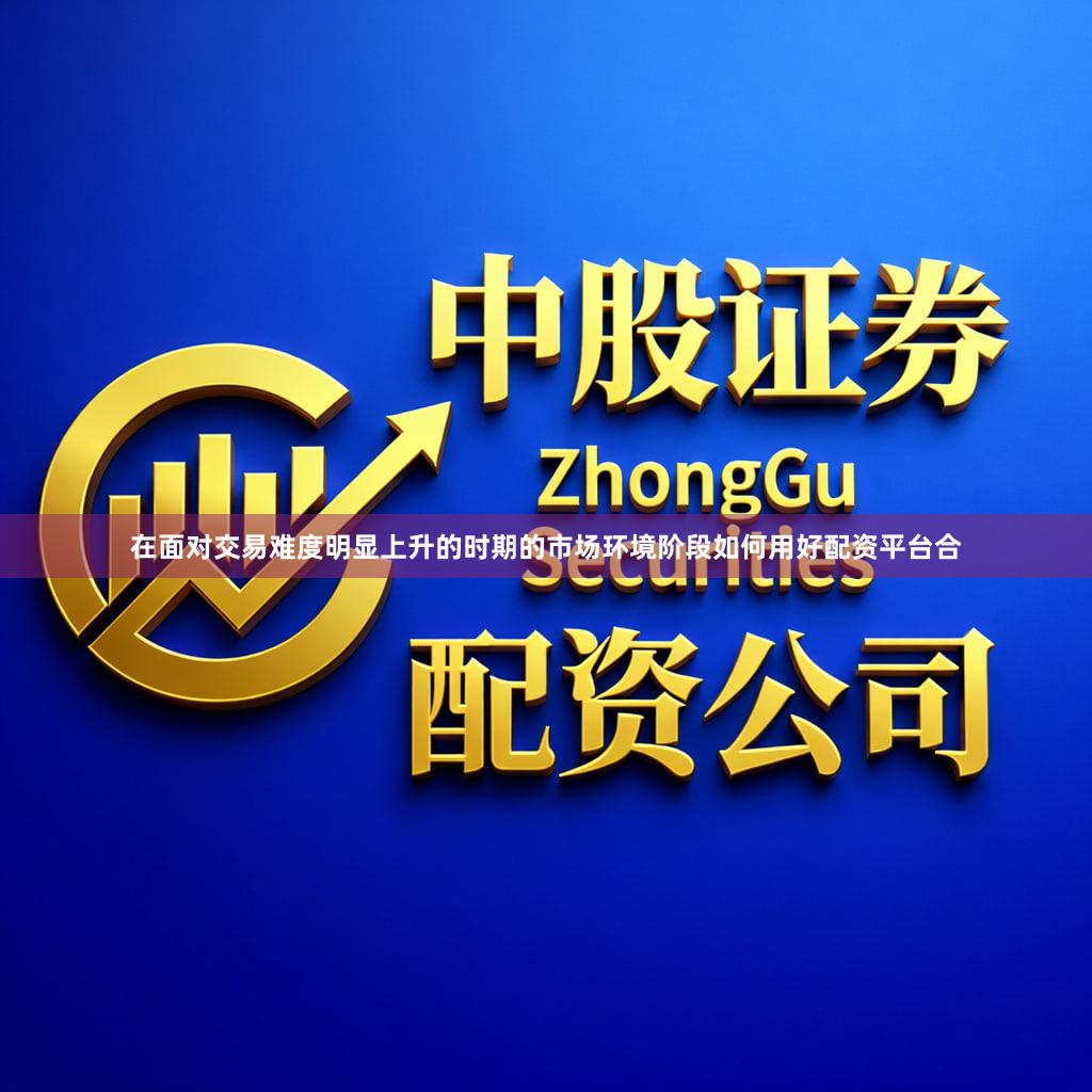 在面对交易难度明显上升的时期的市场环境阶段如何用好配资平台合