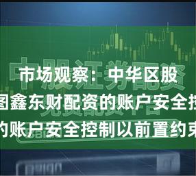 市场观察:中华区股市中势图鑫东财配资的账户安全控制以前置约束