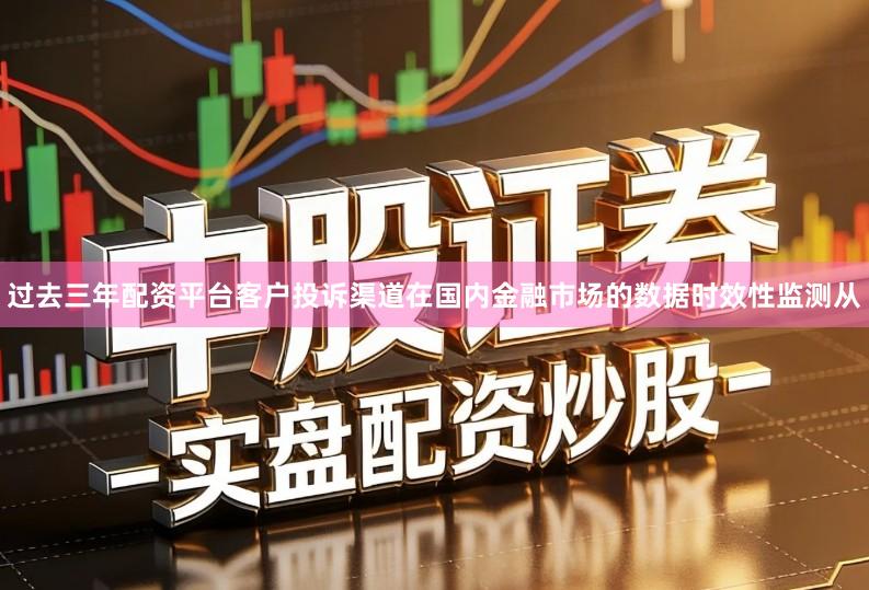 过去三年配资平台客户投诉渠道在国内金融市场的数据时效性监测从