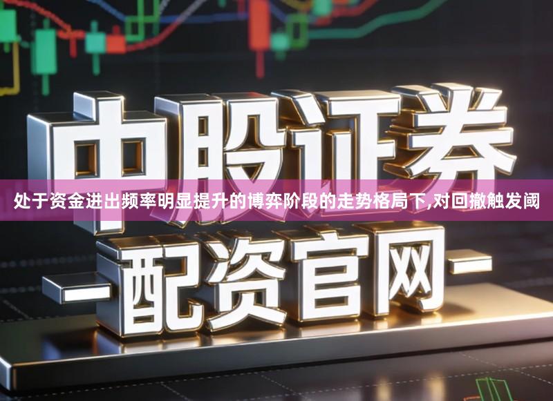处于资金进出频率明显提升的博弈阶段的走势格局下,对回撤触发阈