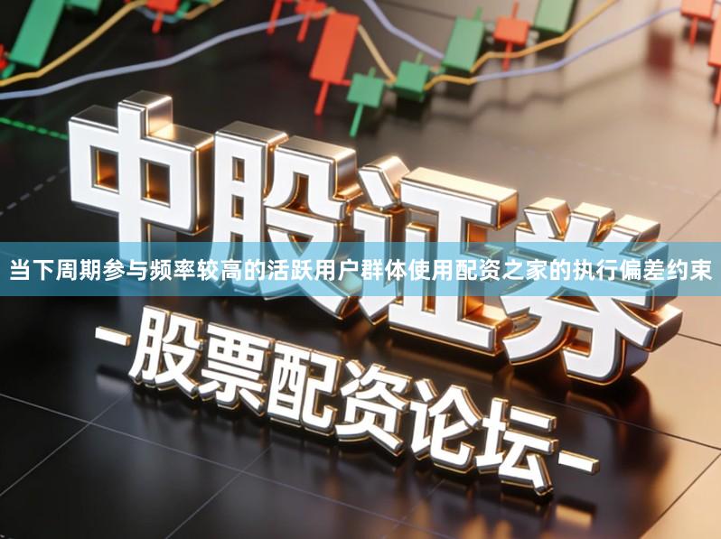 当下周期参与频率较高的活跃用户群体使用配资之家的执行偏差约束