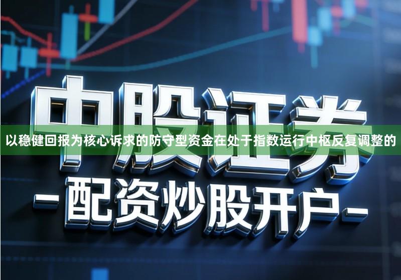 以稳健回报为核心诉求的防守型资金在处于指数运行中枢反复调整的
