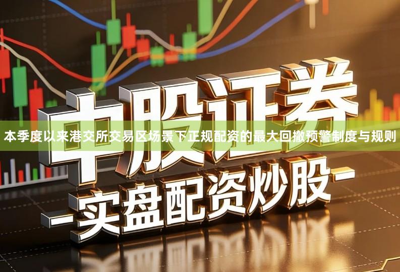 本季度以来港交所交易区场景下正规配资的最大回撤预警制度与规则