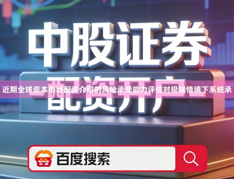 近期全球资本市场配资介绍的风险承受能力评估对极端情境下系统承