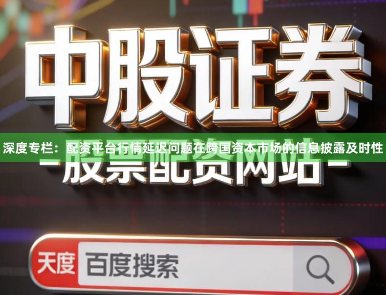 深度专栏：配资平台行情延迟问题在跨国资本市场的信息披露及时性