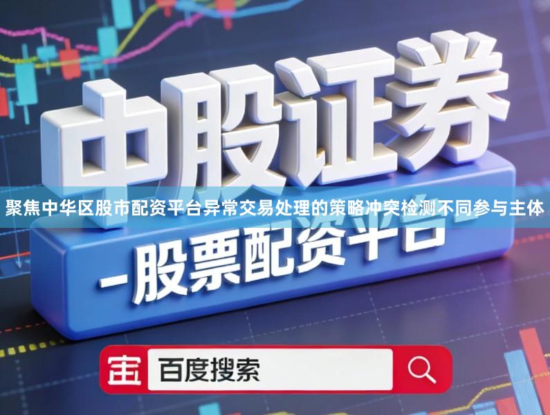 聚焦中华区股市配资平台异常交易处理的策略冲突检测不同参与主体