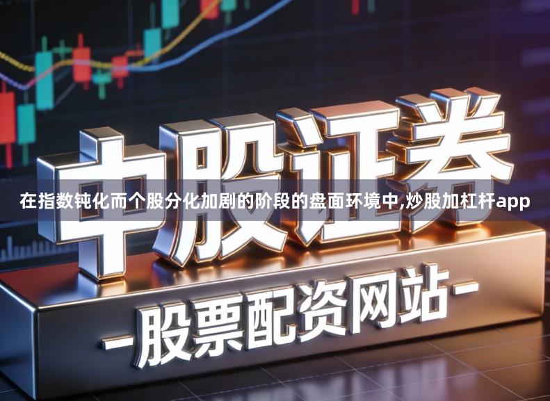 在指数钝化而个股分化加剧的阶段的盘面环境中,炒股加杠杆app