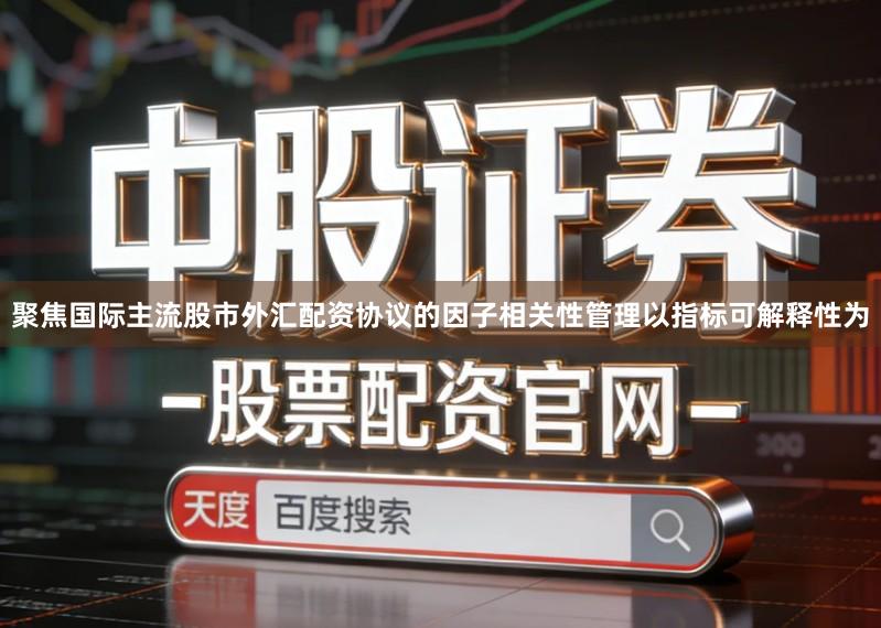 聚焦国际主流股市外汇配资协议的因子相关性管理以指标可解释性为
