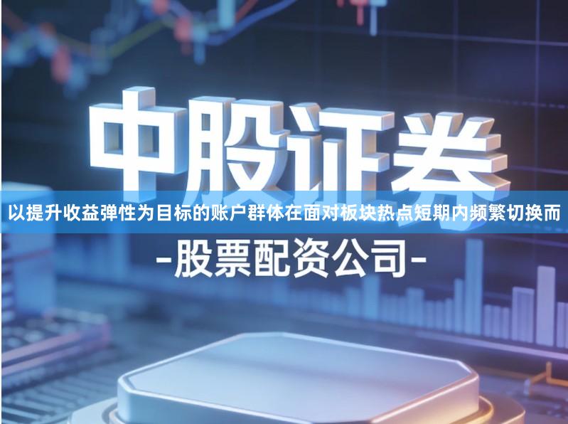 以提升收益弹性为目标的账户群体在面对板块热点短期内频繁切换而