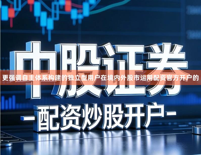 更强调自主体系构建的独立型用户在境内外股市运用配资官方开户的