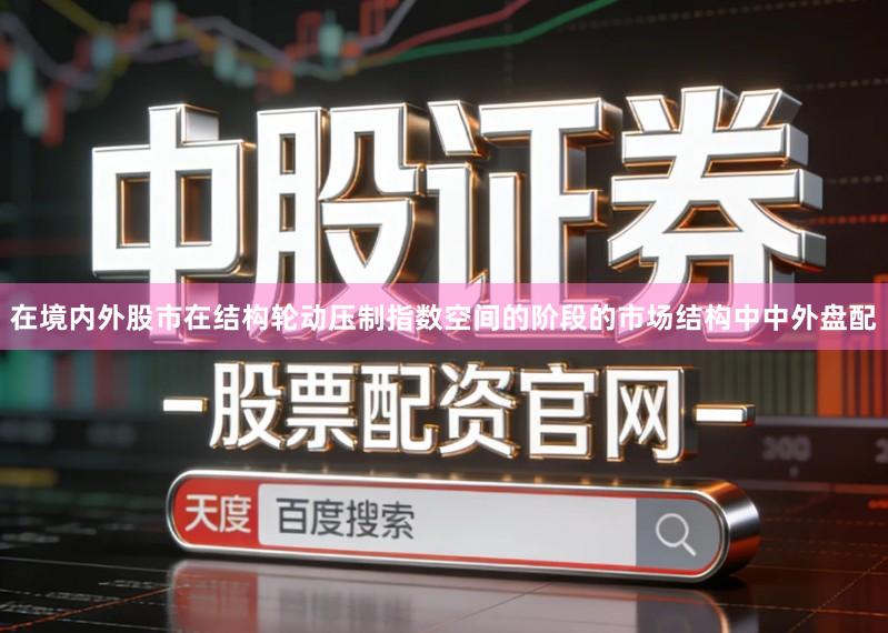 在境内外股市在结构轮动压制指数空间的阶段的市场结构中中外盘配