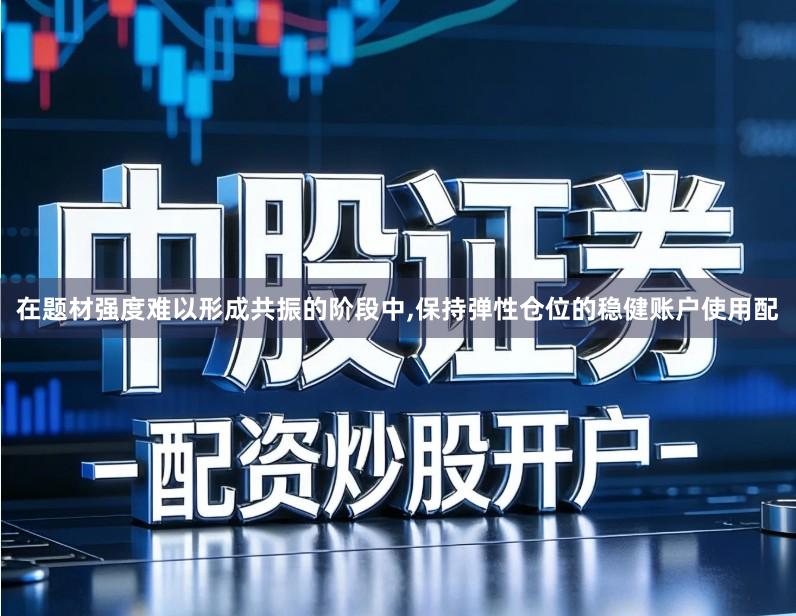 在题材强度难以形成共振的阶段中,保持弹性仓位的稳健账户使用配