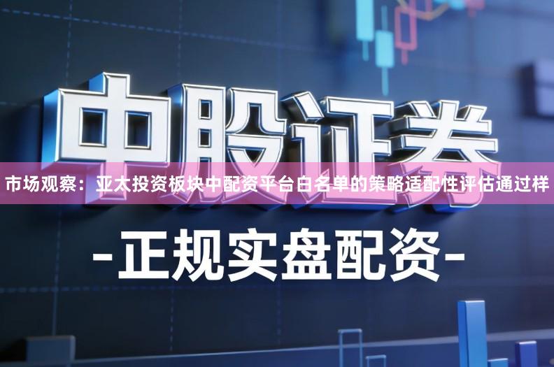 市场观察：亚太投资板块中配资平台白名单的策略适配性评估通过样