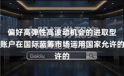 偏好高弹性高波动机会的进取型账户在国际蓝筹市场运用国家允许的